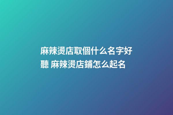 麻辣燙店取個什么名字好聽 麻辣燙店鋪怎么起名-第1張-店鋪起名-玄機派